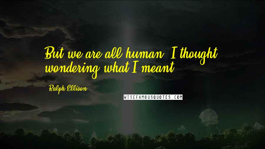 Ralph Ellison Quotes: But we are all human, I thought, wondering what I meant.