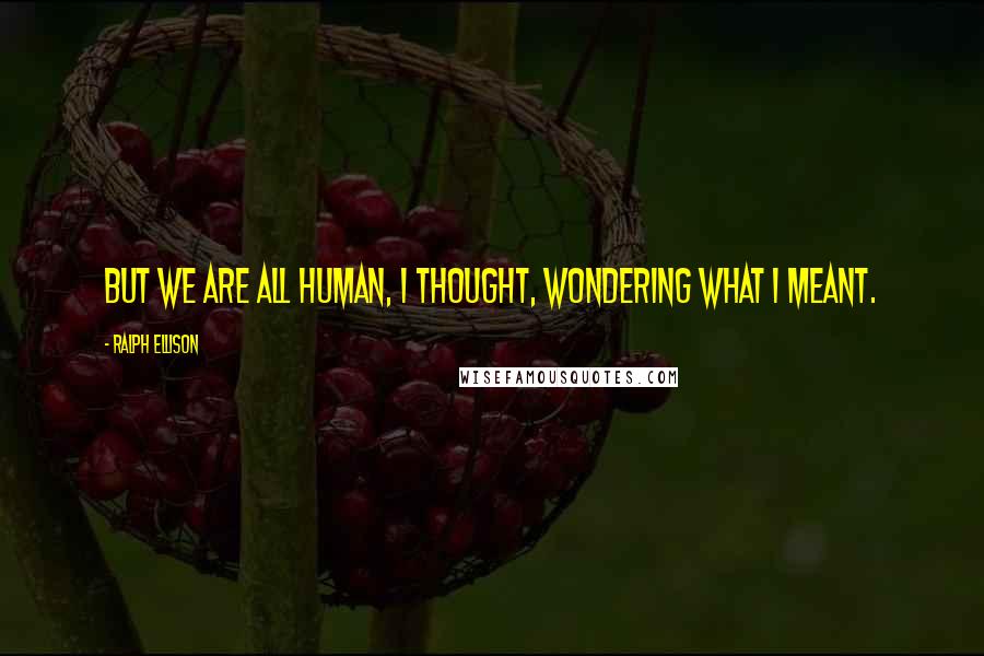 Ralph Ellison Quotes: But we are all human, I thought, wondering what I meant.