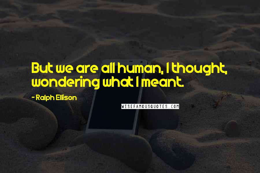 Ralph Ellison Quotes: But we are all human, I thought, wondering what I meant.