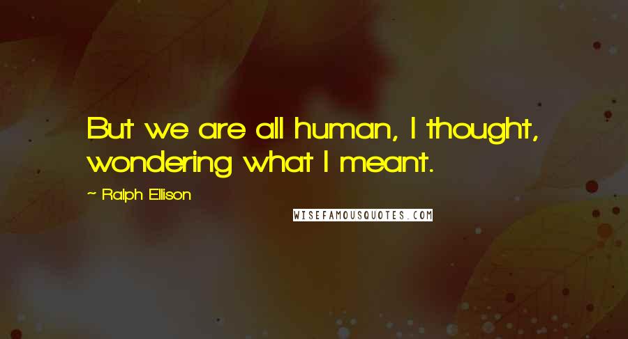 Ralph Ellison Quotes: But we are all human, I thought, wondering what I meant.