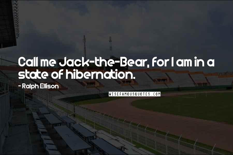 Ralph Ellison Quotes: Call me Jack-the-Bear, for I am in a state of hibernation.