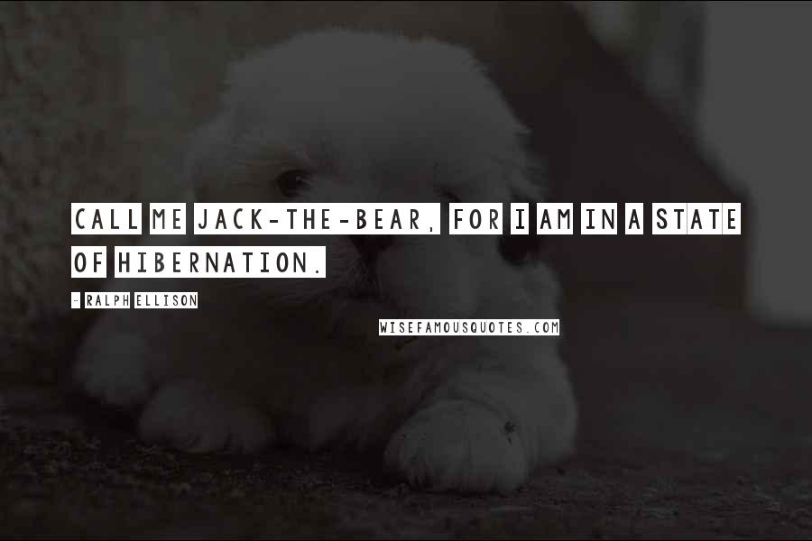 Ralph Ellison Quotes: Call me Jack-the-Bear, for I am in a state of hibernation.