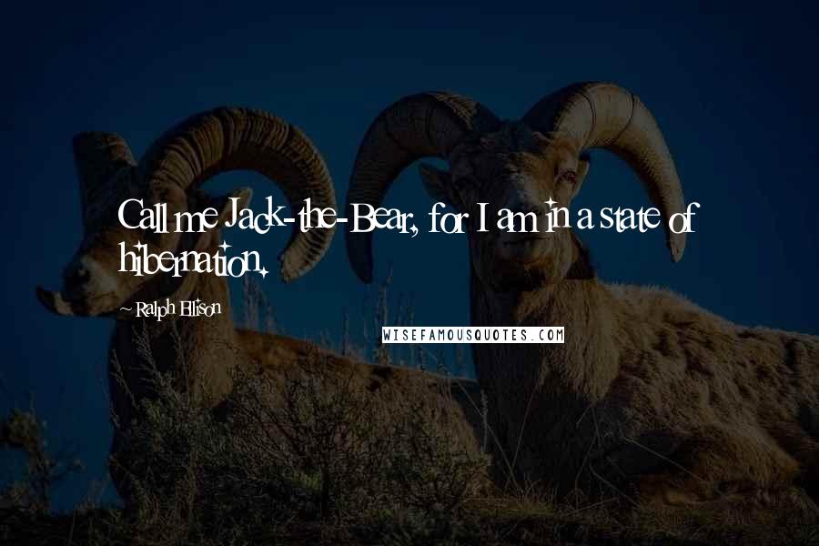 Ralph Ellison Quotes: Call me Jack-the-Bear, for I am in a state of hibernation.