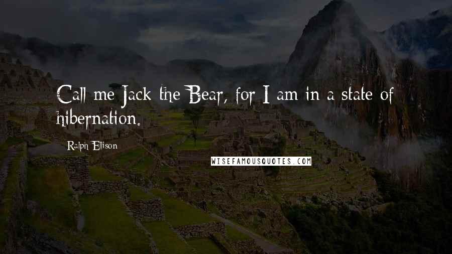 Ralph Ellison Quotes: Call me Jack-the-Bear, for I am in a state of hibernation.
