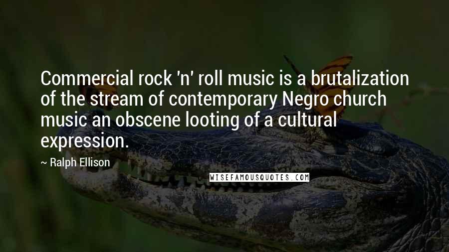 Ralph Ellison Quotes: Commercial rock 'n' roll music is a brutalization of the stream of contemporary Negro church music an obscene looting of a cultural expression.