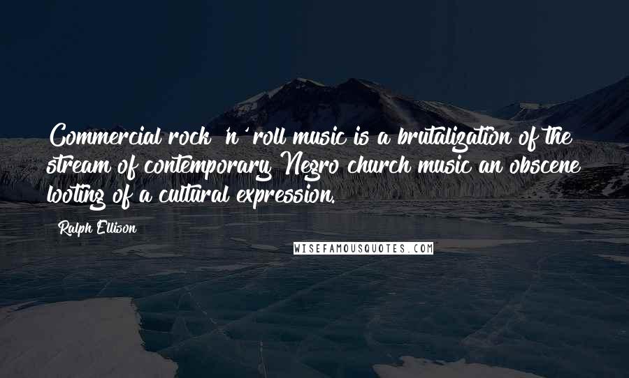 Ralph Ellison Quotes: Commercial rock 'n' roll music is a brutalization of the stream of contemporary Negro church music an obscene looting of a cultural expression.