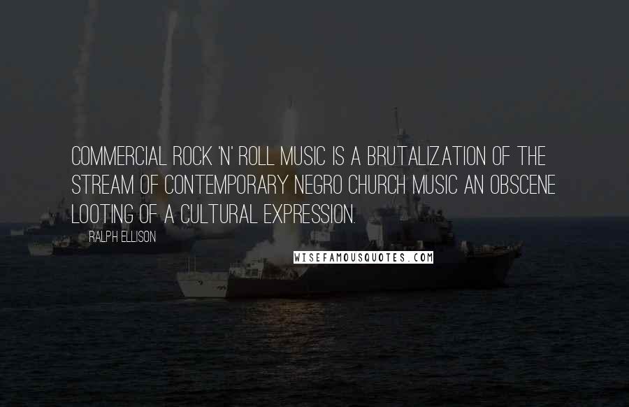 Ralph Ellison Quotes: Commercial rock 'n' roll music is a brutalization of the stream of contemporary Negro church music an obscene looting of a cultural expression.