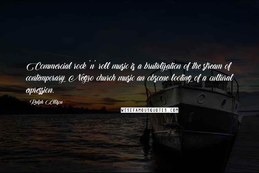Ralph Ellison Quotes: Commercial rock 'n' roll music is a brutalization of the stream of contemporary Negro church music an obscene looting of a cultural expression.