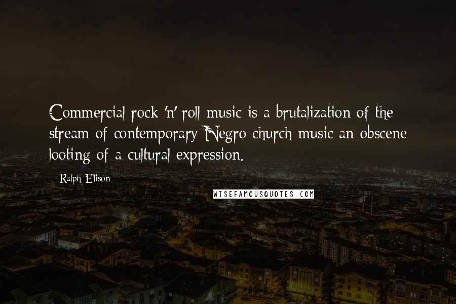 Ralph Ellison Quotes: Commercial rock 'n' roll music is a brutalization of the stream of contemporary Negro church music an obscene looting of a cultural expression.