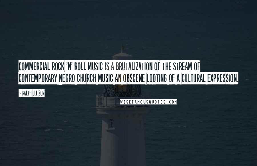 Ralph Ellison Quotes: Commercial rock 'n' roll music is a brutalization of the stream of contemporary Negro church music an obscene looting of a cultural expression.