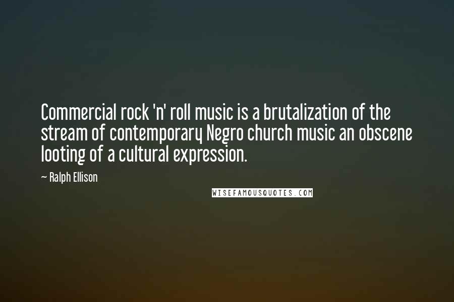 Ralph Ellison Quotes: Commercial rock 'n' roll music is a brutalization of the stream of contemporary Negro church music an obscene looting of a cultural expression.