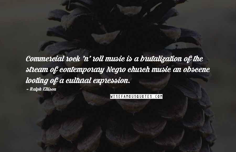 Ralph Ellison Quotes: Commercial rock 'n' roll music is a brutalization of the stream of contemporary Negro church music an obscene looting of a cultural expression.