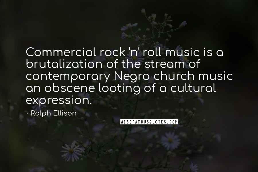 Ralph Ellison Quotes: Commercial rock 'n' roll music is a brutalization of the stream of contemporary Negro church music an obscene looting of a cultural expression.