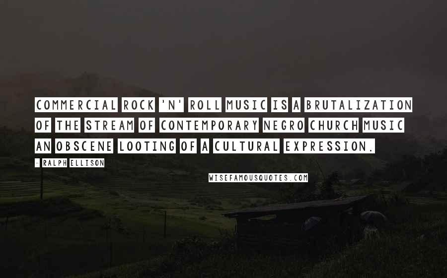 Ralph Ellison Quotes: Commercial rock 'n' roll music is a brutalization of the stream of contemporary Negro church music an obscene looting of a cultural expression.