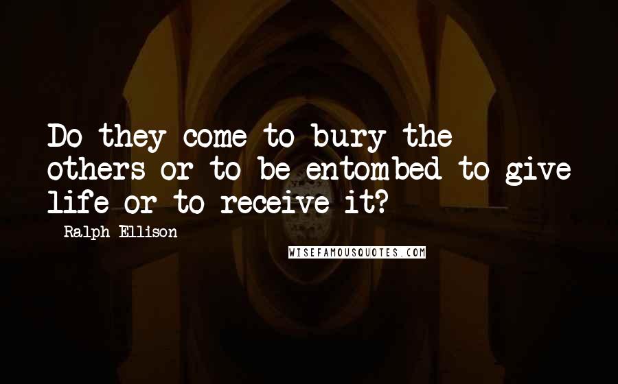 Ralph Ellison Quotes: Do they come to bury the others or to be entombed to give life or to receive it?