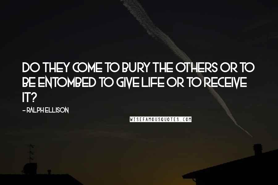 Ralph Ellison Quotes: Do they come to bury the others or to be entombed to give life or to receive it?