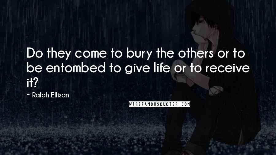 Ralph Ellison Quotes: Do they come to bury the others or to be entombed to give life or to receive it?