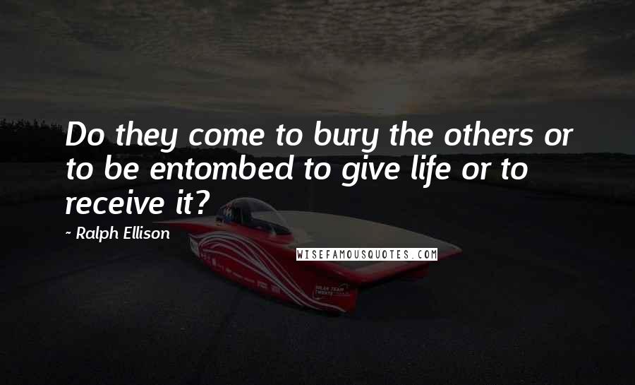 Ralph Ellison Quotes: Do they come to bury the others or to be entombed to give life or to receive it?