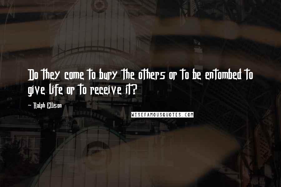 Ralph Ellison Quotes: Do they come to bury the others or to be entombed to give life or to receive it?