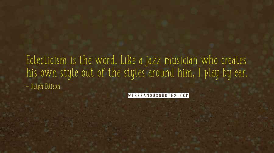 Ralph Ellison Quotes: Eclecticism is the word. Like a jazz musician who creates his own style out of the styles around him, I play by ear.