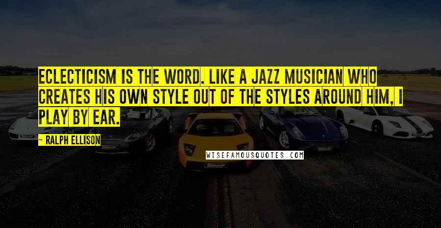 Ralph Ellison Quotes: Eclecticism is the word. Like a jazz musician who creates his own style out of the styles around him, I play by ear.