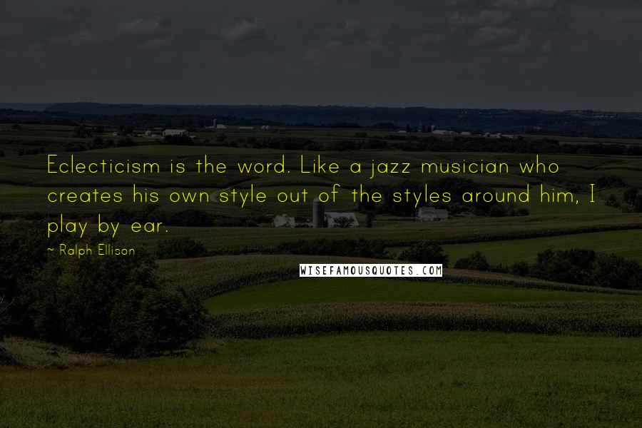 Ralph Ellison Quotes: Eclecticism is the word. Like a jazz musician who creates his own style out of the styles around him, I play by ear.