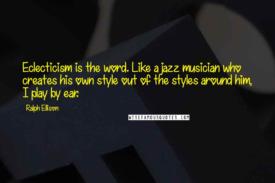 Ralph Ellison Quotes: Eclecticism is the word. Like a jazz musician who creates his own style out of the styles around him, I play by ear.