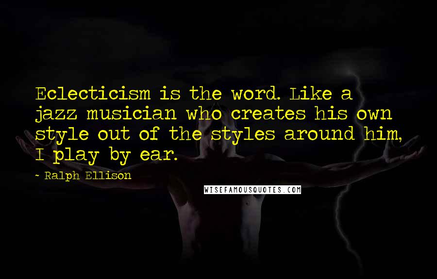 Ralph Ellison Quotes: Eclecticism is the word. Like a jazz musician who creates his own style out of the styles around him, I play by ear.