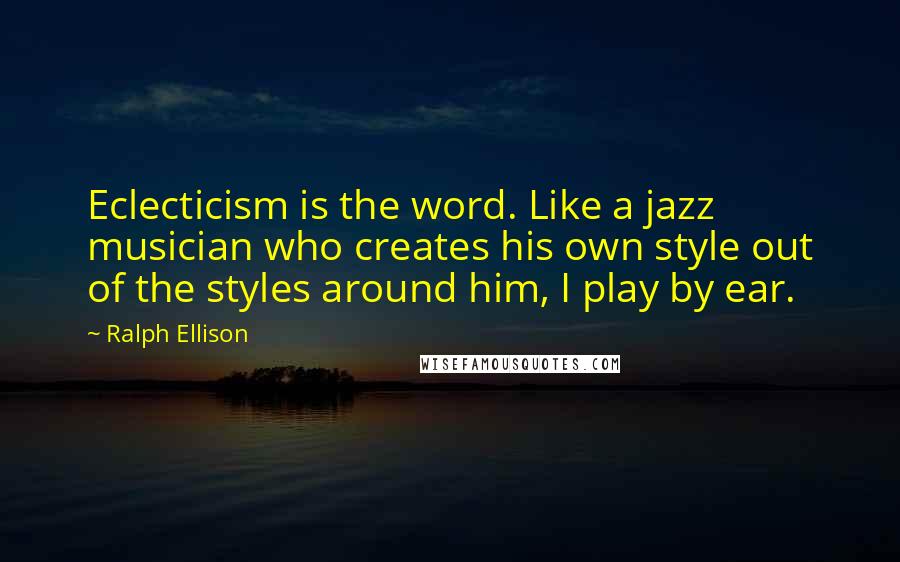 Ralph Ellison Quotes: Eclecticism is the word. Like a jazz musician who creates his own style out of the styles around him, I play by ear.