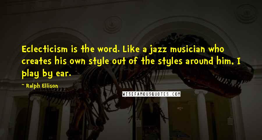 Ralph Ellison Quotes: Eclecticism is the word. Like a jazz musician who creates his own style out of the styles around him, I play by ear.