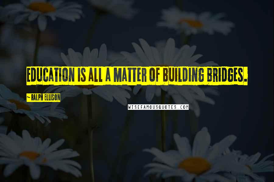 Ralph Ellison Quotes: Education is all a matter of building bridges.