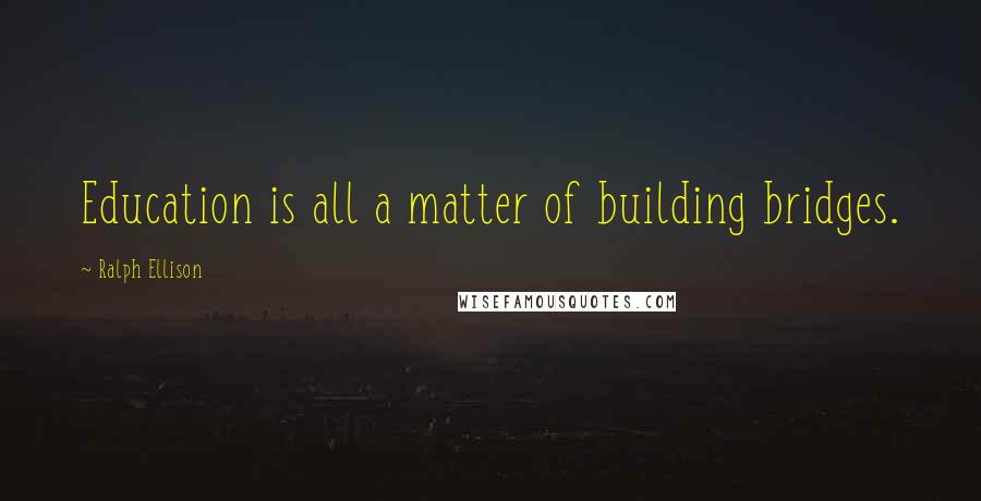Ralph Ellison Quotes: Education is all a matter of building bridges.