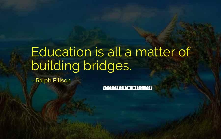 Ralph Ellison Quotes: Education is all a matter of building bridges.