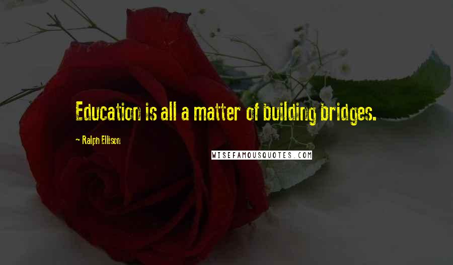 Ralph Ellison Quotes: Education is all a matter of building bridges.
