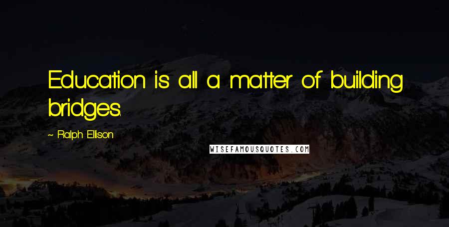 Ralph Ellison Quotes: Education is all a matter of building bridges.