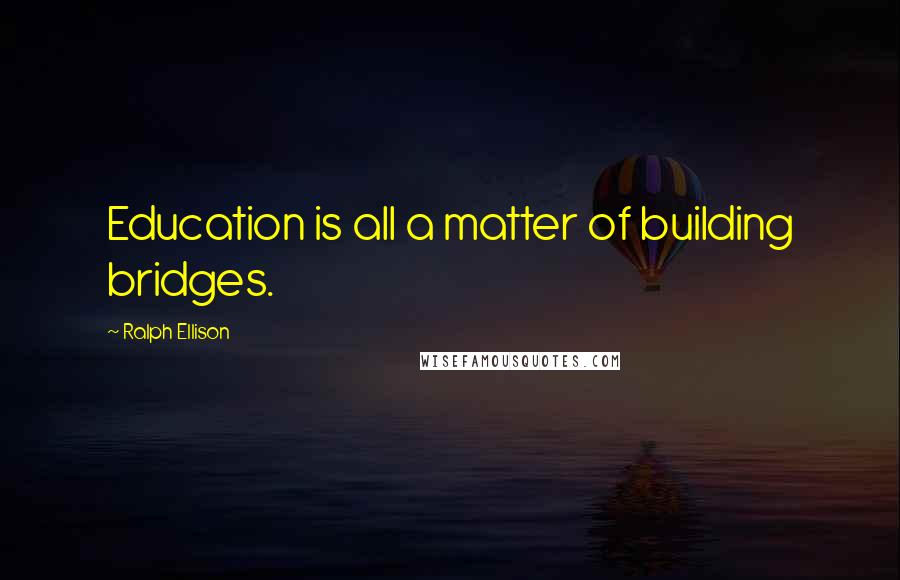 Ralph Ellison Quotes: Education is all a matter of building bridges.
