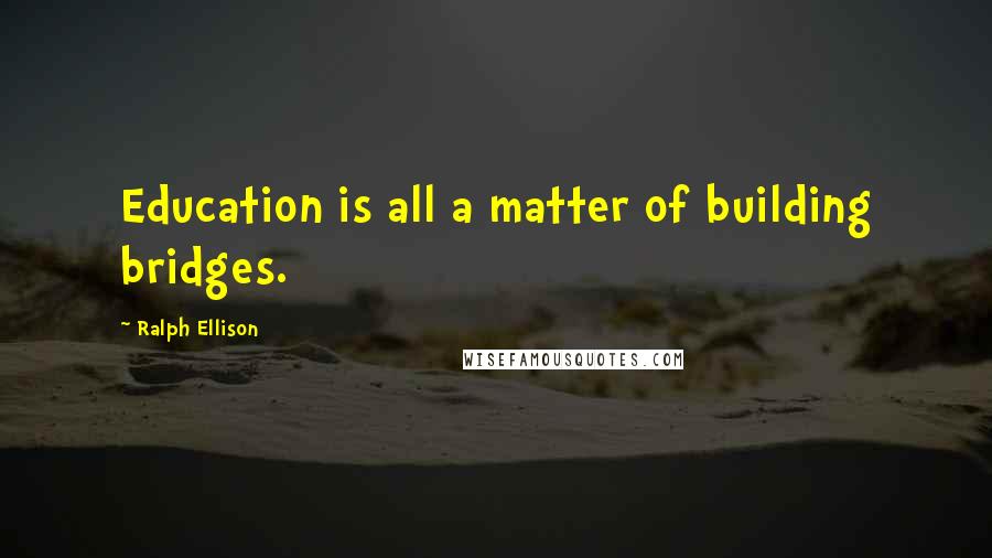 Ralph Ellison Quotes: Education is all a matter of building bridges.