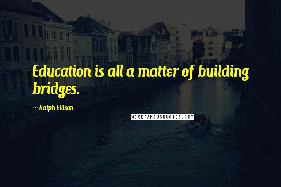 Ralph Ellison Quotes: Education is all a matter of building bridges.