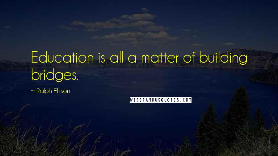 Ralph Ellison Quotes: Education is all a matter of building bridges.