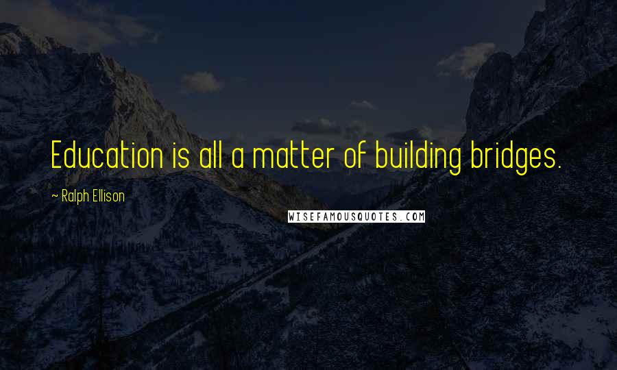 Ralph Ellison Quotes: Education is all a matter of building bridges.