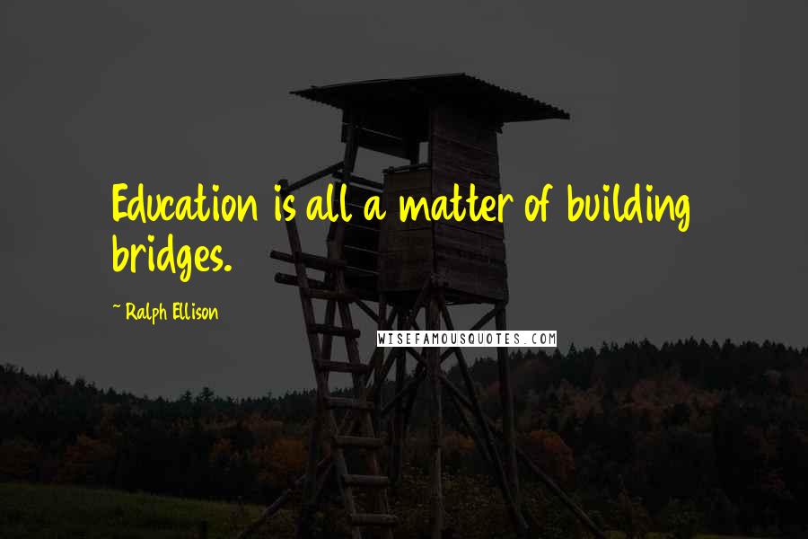 Ralph Ellison Quotes: Education is all a matter of building bridges.