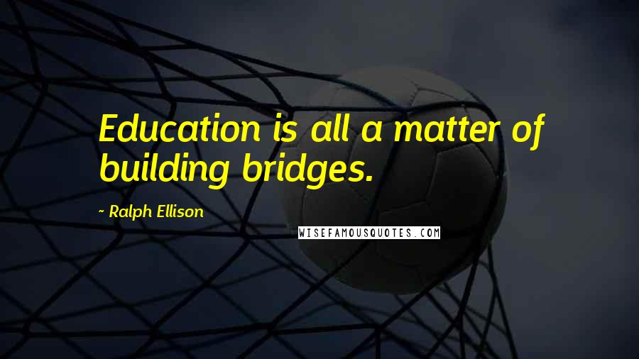 Ralph Ellison Quotes: Education is all a matter of building bridges.