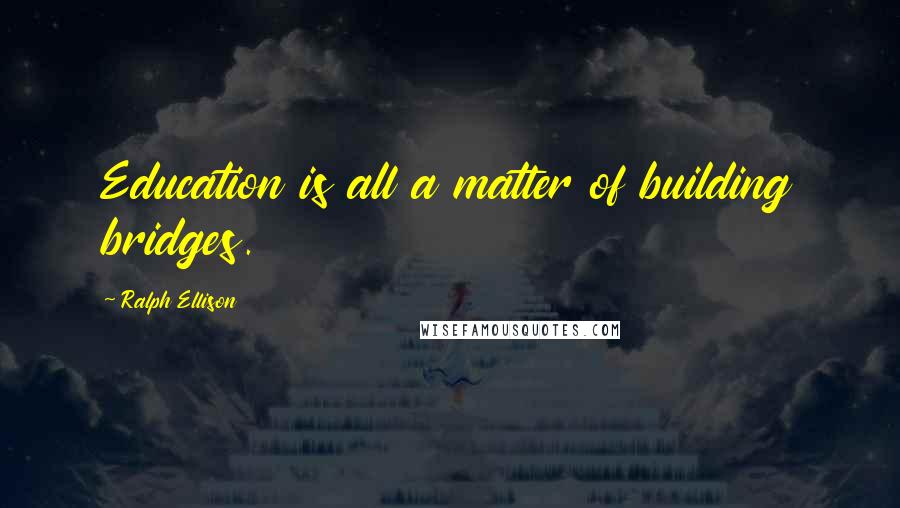 Ralph Ellison Quotes: Education is all a matter of building bridges.