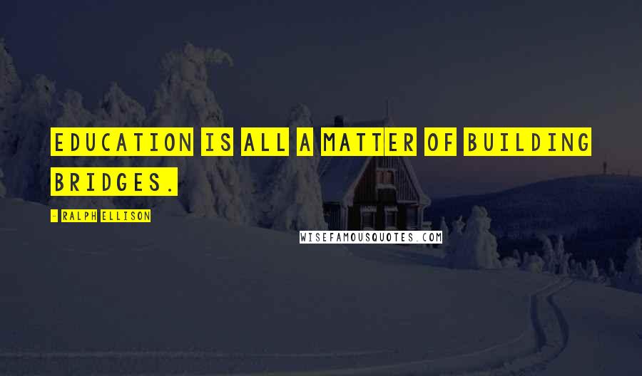 Ralph Ellison Quotes: Education is all a matter of building bridges.