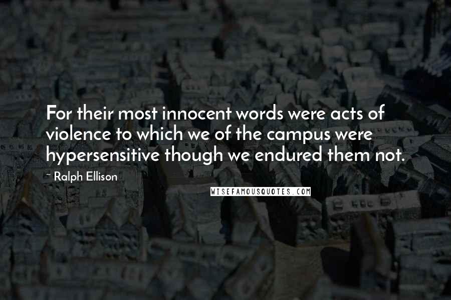 Ralph Ellison Quotes: For their most innocent words were acts of violence to which we of the campus were hypersensitive though we endured them not.