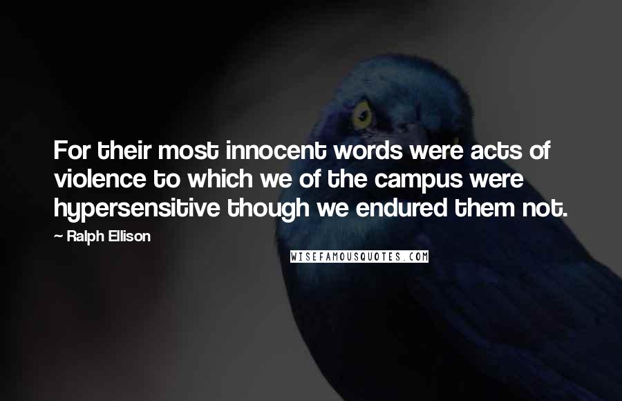 Ralph Ellison Quotes: For their most innocent words were acts of violence to which we of the campus were hypersensitive though we endured them not.