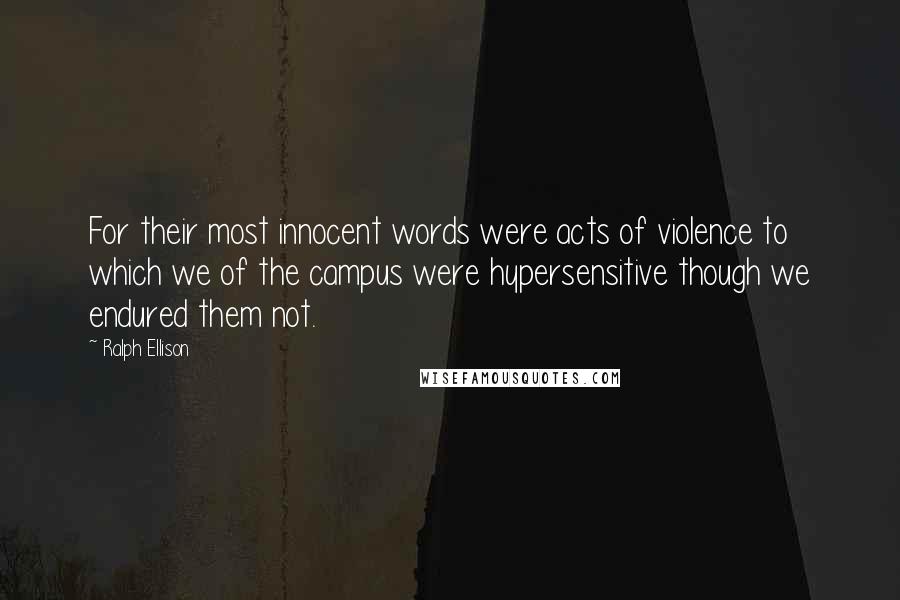 Ralph Ellison Quotes: For their most innocent words were acts of violence to which we of the campus were hypersensitive though we endured them not.
