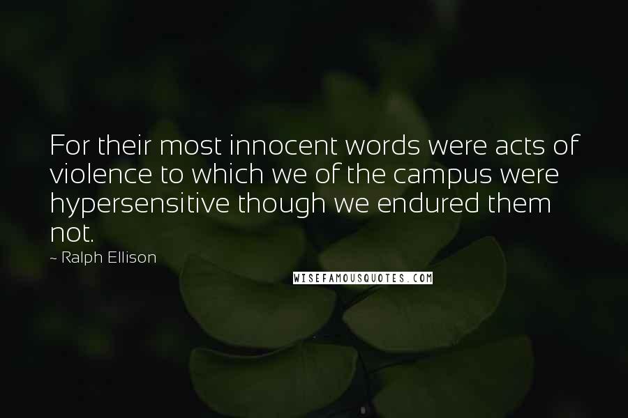 Ralph Ellison Quotes: For their most innocent words were acts of violence to which we of the campus were hypersensitive though we endured them not.