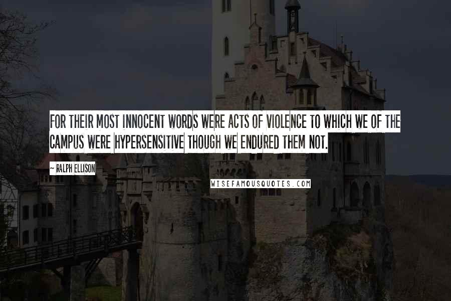 Ralph Ellison Quotes: For their most innocent words were acts of violence to which we of the campus were hypersensitive though we endured them not.
