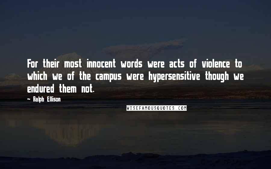 Ralph Ellison Quotes: For their most innocent words were acts of violence to which we of the campus were hypersensitive though we endured them not.
